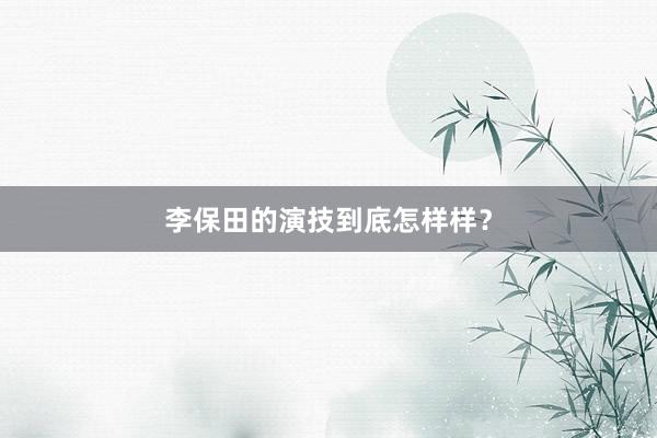李保田的演技到底怎样样？