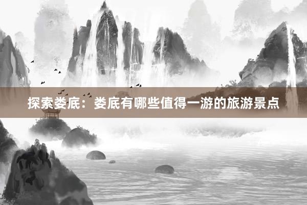 探索娄底：娄底有哪些值得一游的旅游景点