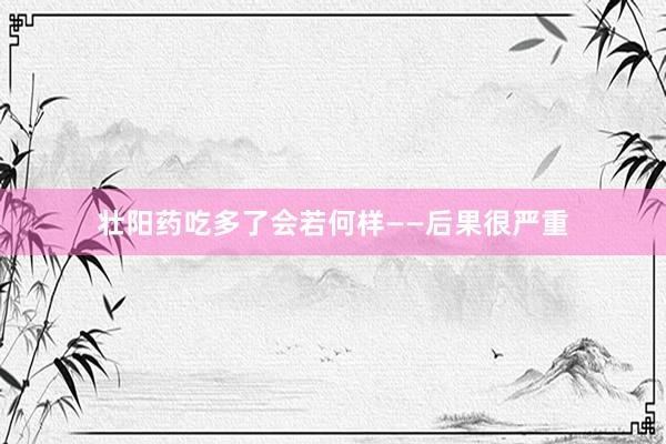 壮阳药吃多了会若何样——后果很严重