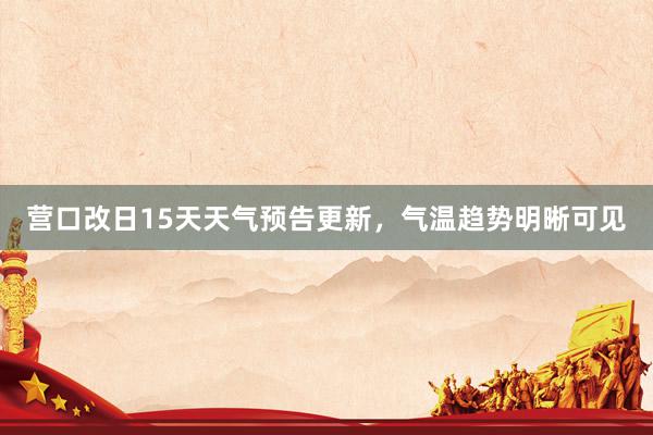 营口改日15天天气预告更新，气温趋势明晰可见