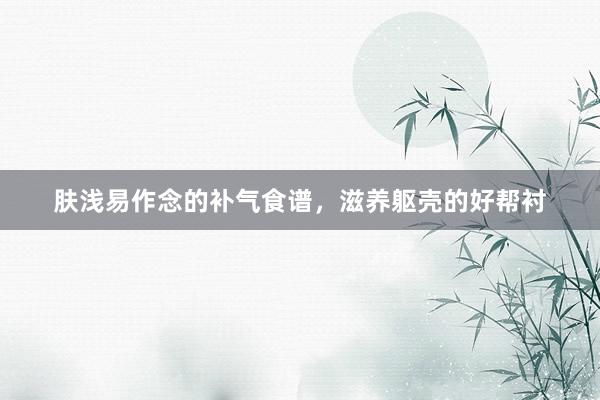 肤浅易作念的补气食谱，滋养躯壳的好帮衬