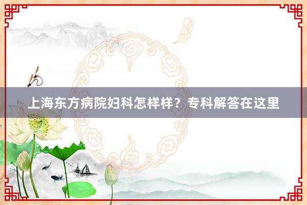 上海东方病院妇科怎样样？专科解答在这里