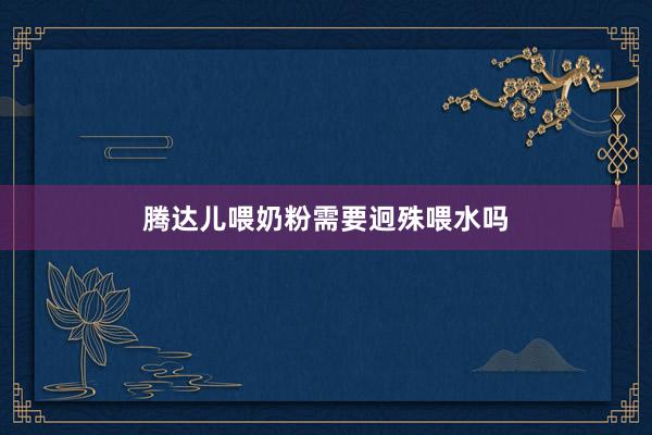 腾达儿喂奶粉需要迥殊喂水吗