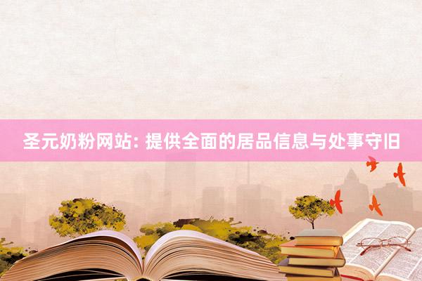 圣元奶粉网站: 提供全面的居品信息与处事守旧