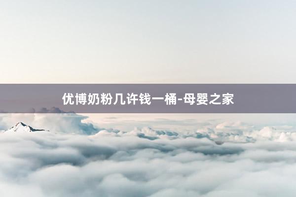 优博奶粉几许钱一桶-母婴之家